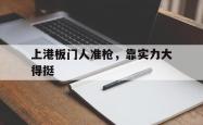 开云体育中国官网-上港板门人准枪，靠实力大得挺的简单介绍