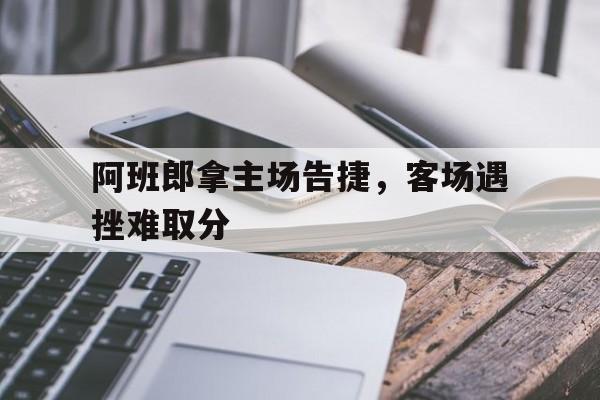 关于阿班郎拿主场告捷,客场遇挫难取分的信息 关于阿班郎拿主场告捷,客场遇挫难取分的信息