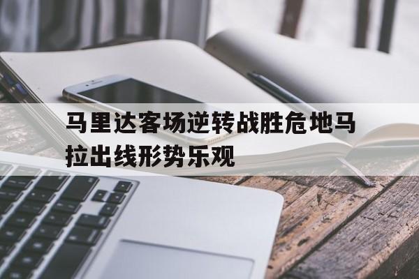 包含马里达客场逆转战胜危地马拉出线形势乐观的词条
